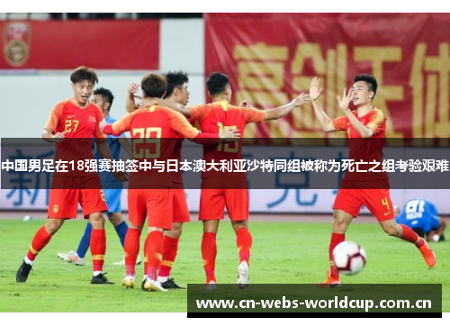 中国男足在18强赛抽签中与日本澳大利亚沙特同组被称为死亡之组考验艰难 中国男足在18强赛抽签中与日本澳大利亚沙特同组被称为死亡之组考验艰难