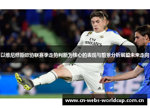 以维尼修斯欧协联赛季走势判断为核心的表现与前景分析展望未来走向 以维尼修斯欧协联赛季走势判断为核心的表现与前景分析展望未来走向